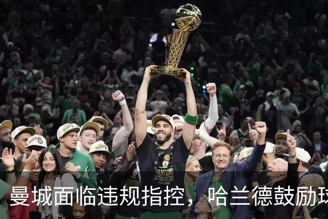 曼城面临违规指控，哈兰德鼓励球队齐心协力迎接挑战